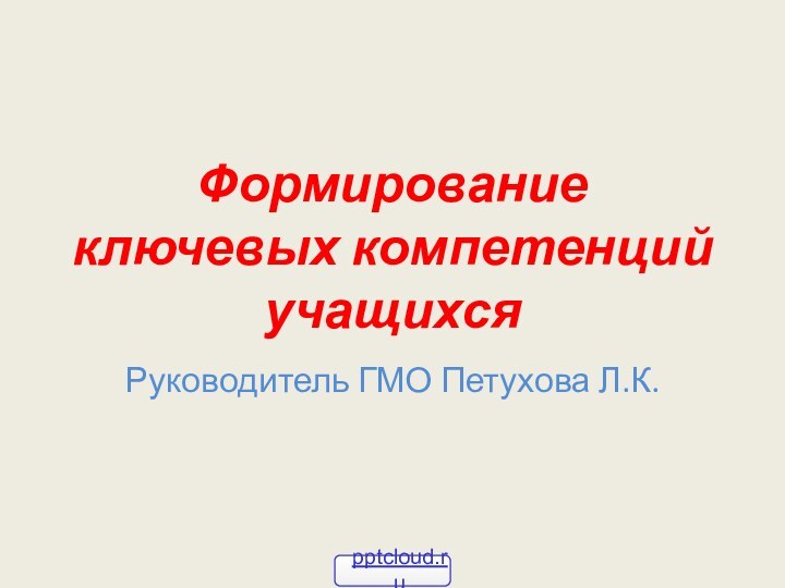 Формирование ключевых компетенций   учащихсяРуководитель ГМО Петухова Л.К.