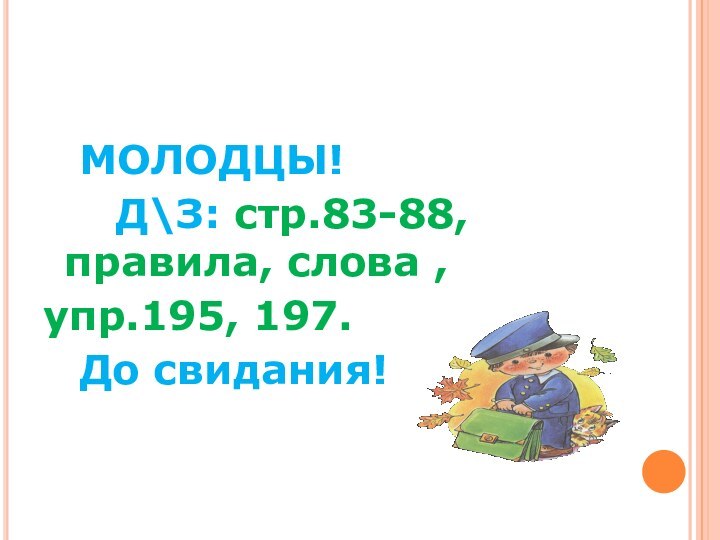 МОЛОДЦЫ! 		Д\З: стр.83-88, правила, слова ,упр.195, 197.		До свидания!