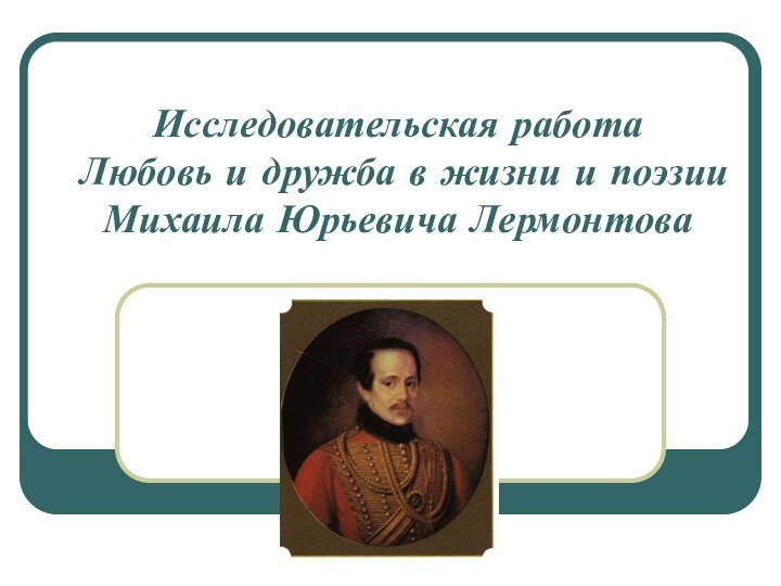 Исследовательская работа Любовь и дружба в жизни и поэзии  Михаила Юрьевича Лермонтова