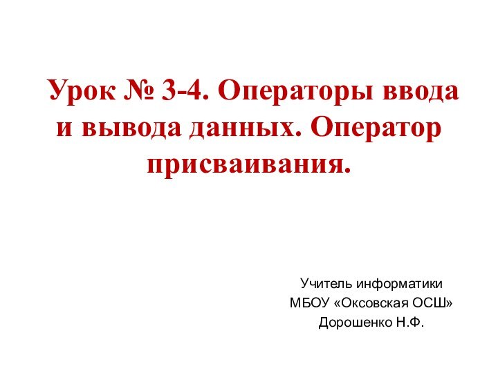 Урок № 3-4. Операторы ввода и вывода данных. Оператор присваивания. Учитель информатики МБОУ «Оксовская ОСШ»Дорошенко Н.Ф.