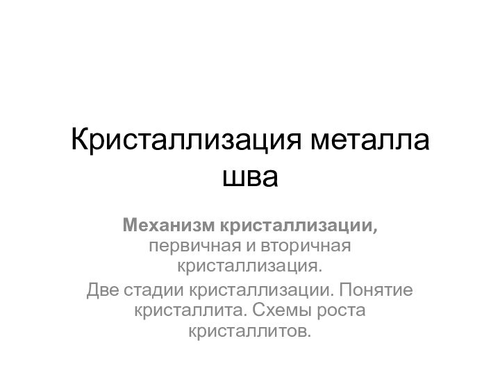 Кристаллизация металла шваМеханизм кристаллизации, первичная и вторичная кристаллизация. Две стадии кристаллизации. Понятие кристаллита. Схемы роста кристаллитов.