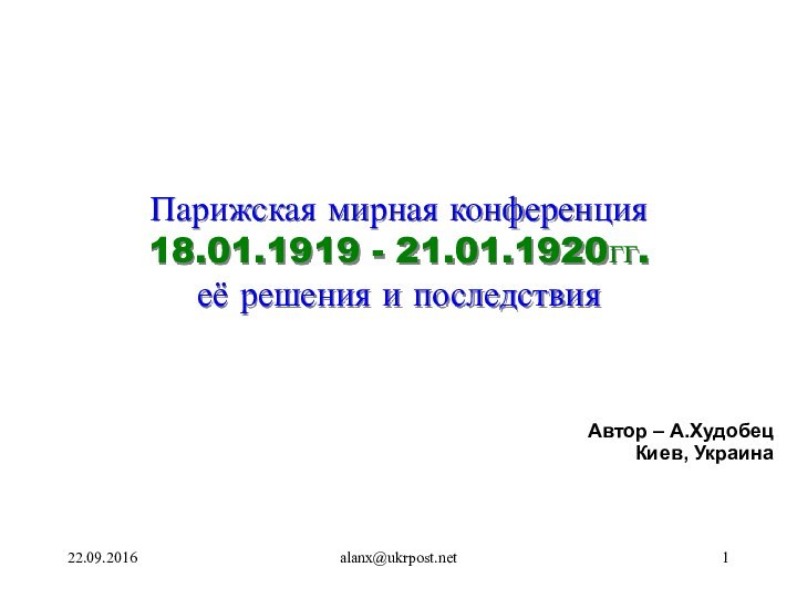 alanx@ukrpost.net Парижская мирная конференция 18.01.1919 - 21.01.1920гг. её решения и последствияАвтор – А.ХудобецКиев, Украина