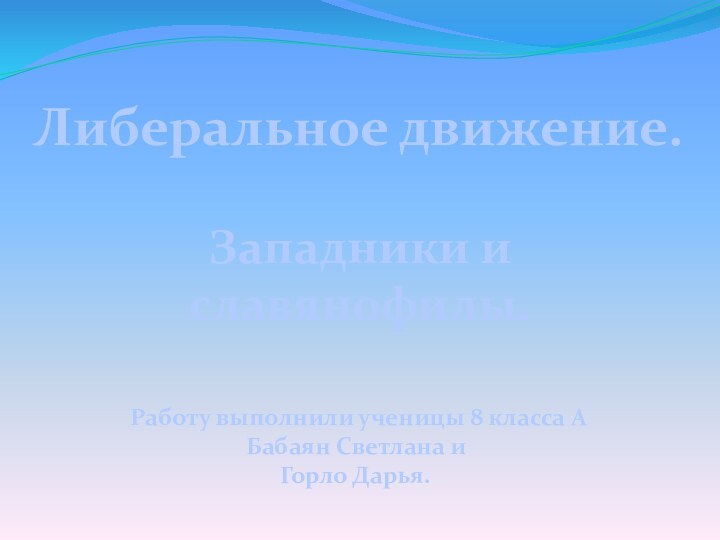 Либеральное движение.Западники и славянофилы.Работу выполнили ученицы 8 класса А Бабаян Светлана и Горло Дарья.