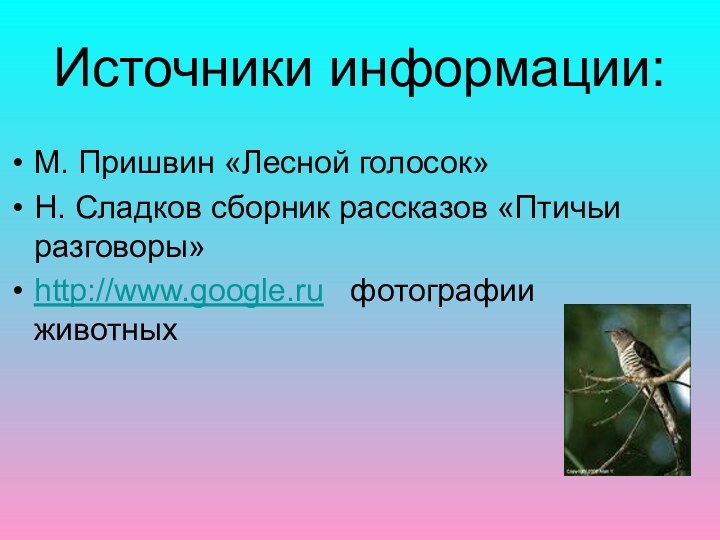 Источники информации:М. Пришвин «Лесной голосок»Н. Сладков сборник рассказов «Птичьи разговоры»http://www.google.ru  фотографии животных