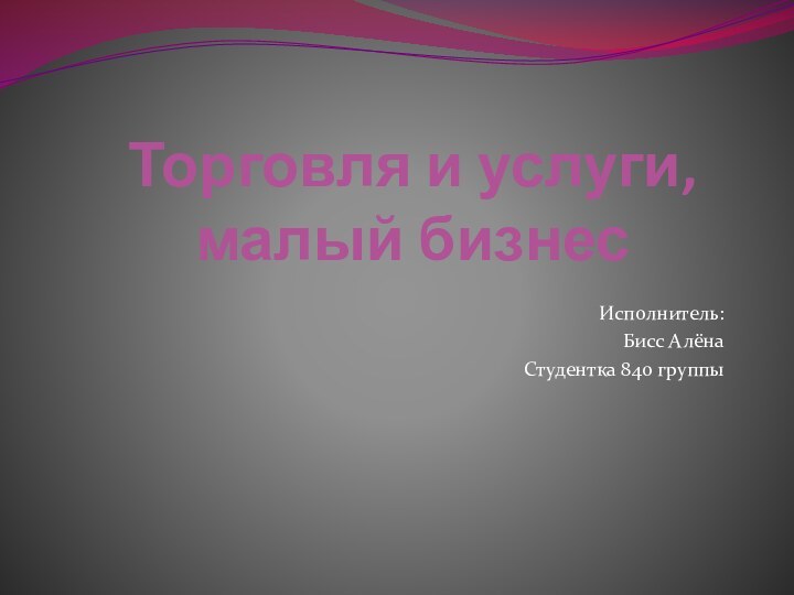 Торговля и услуги,  малый бизнесИсполнитель:Бисс АлёнаСтудентка 840 группы