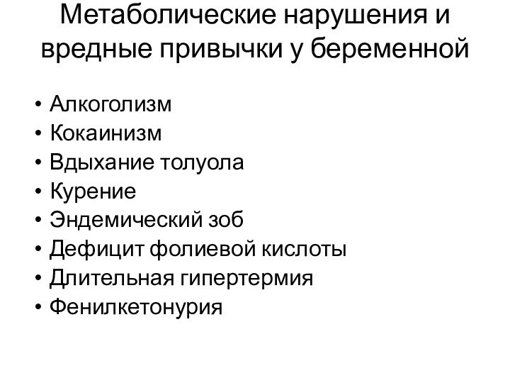 Метаболические нарушения и вредные привычки у беременной АлкоголизмКокаинизмВдыхание толуолаКурениеЭндемический зобДефицит фолиевой кислотыДлительная гипертермияФенилкетонурия