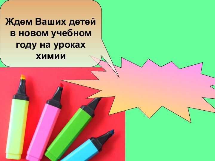 Ждем Ваших детей в новом учебном году на уроках химииСпасибо завнимание