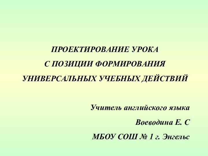 ПРОЕКТИРОВАНИЕ УРОКА С ПОЗИЦИИ ФОРМИРОВАНИЯ УНИВЕРСАЛЬНЫХ УЧЕБНЫХ ДЕЙСТВИЙУчитель английского языка Воеводина Е.