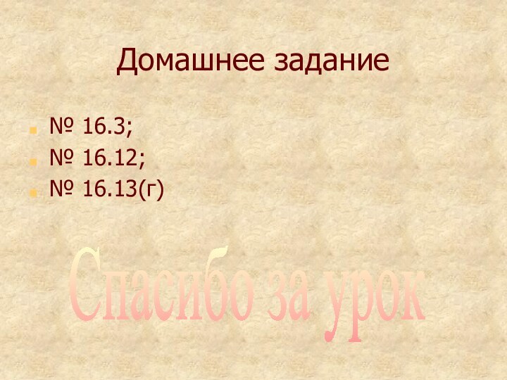 Домашнее задание№ 16.3;№ 16.12;№ 16.13(г)Спасибо за урок