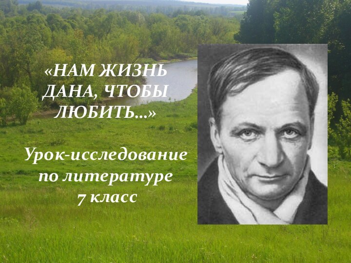 «НАМ ЖИЗНЬ ДАНА, ЧТОБЫ ЛЮБИТЬ…» Урок-исследование по литературе 7 класс