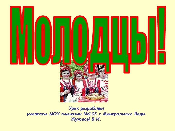 Молодцы!Урок разработан учителем МОУ гимназии №103 г.Минеральные ВодыЖуковой В.И.