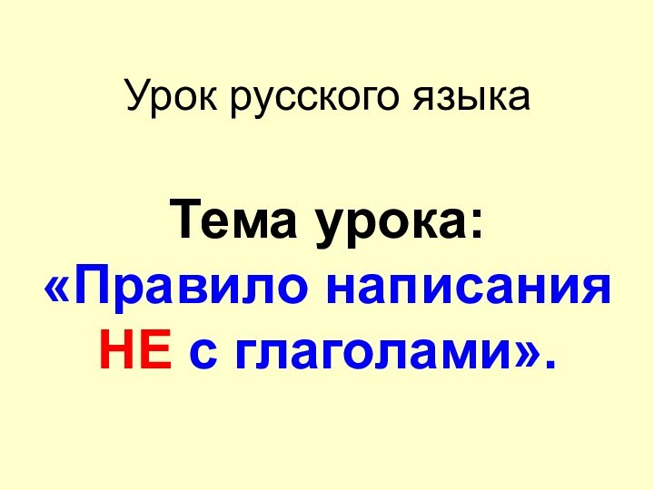 Урок русского языка  Тема урока:  «Правило написания НЕ с глаголами».