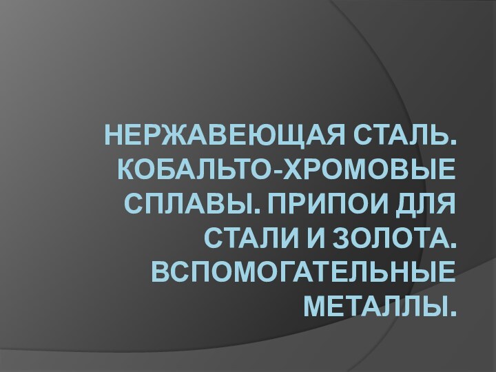 Нержавеющая сталь. Кобальто-хромовые сплавы. Припои для стали и золота. Вспомогательные металлы.