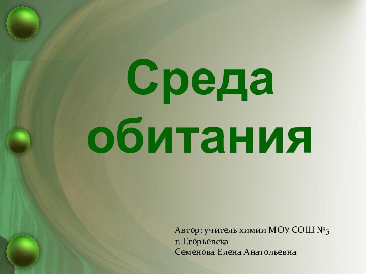 Среда обитанияАвтор: учитель химии МОУ СОШ №5 г. Егорьевска  Семенова Елена Анатольевна