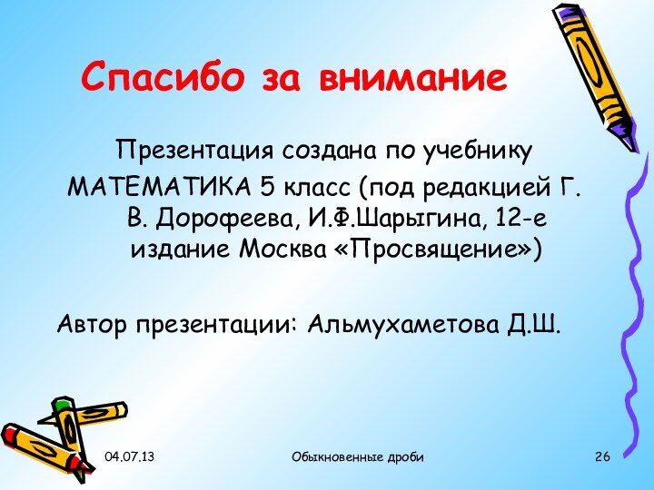 04.07.13Обыкновенные дробиСпасибо за вниманиеПрезентация создана по учебникуМАТЕМАТИКА 5 класс (под редакцией Г.В.