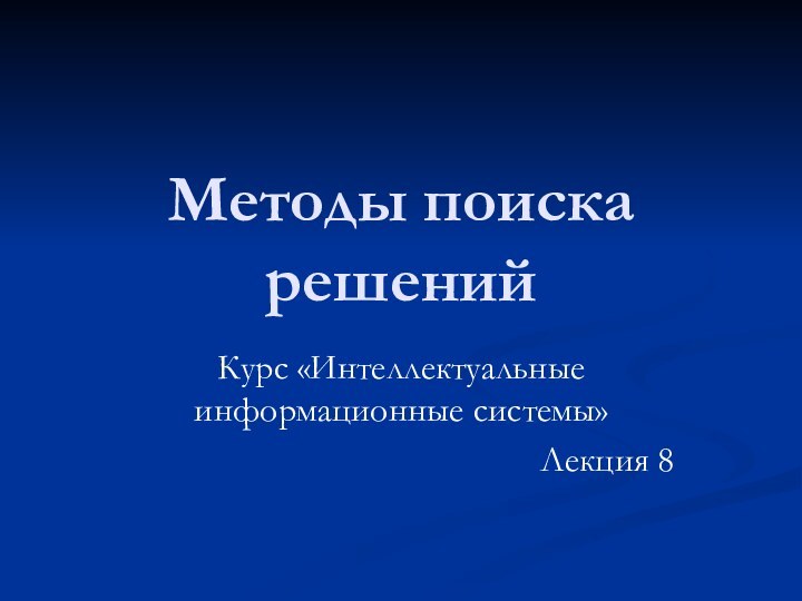 Методы поиска решений Курс «Интеллектуальные информационные системы»Лекция 8