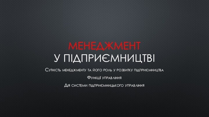 Менеджмент  у підприємництвіСутність менеджменту та його роль у розвитку підприємництваФункції управлінняДія системи підприємницького управління