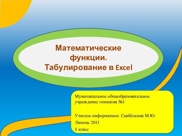 Математические функции.  Табулирование в ExcelМуниципальное общеобразовательное учреждение гимназия №1 Учитель информатики: Скабёлкина М.Ю.Липецк 20118 класс