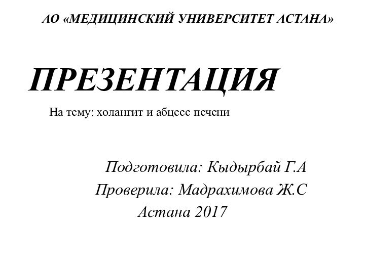 АО «МЕДИЦИНСКИЙ УНИВЕРСИТЕТ АСТАНА» Подготовила: Кыдырбай Г.АПроверила: Мадрахимова Ж.САстана 2017ПРЕЗЕНТАЦИЯНа тему: холангит и абцесс печени