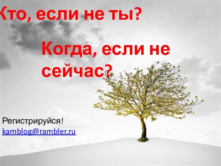 Кто, если не ты?Когда, если не сейчас?Регистрируйся!kamblog@rambler.ru