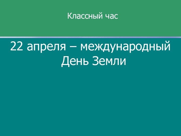 22 апреля – международный День ЗемлиКлассный час