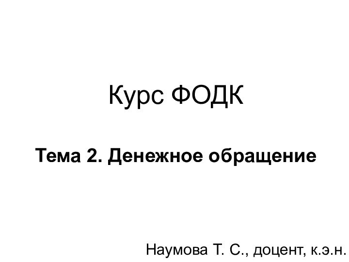 Курс ФОДК   Тема 2. Денежное обращение Наумова Т. С., доцент, к.э.н.