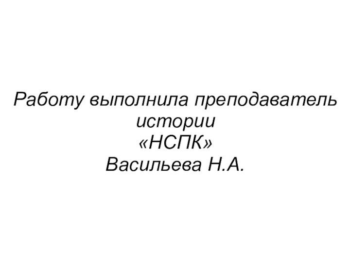 Работу выполнила преподаватель истории  «НСПК» Васильева Н.А.