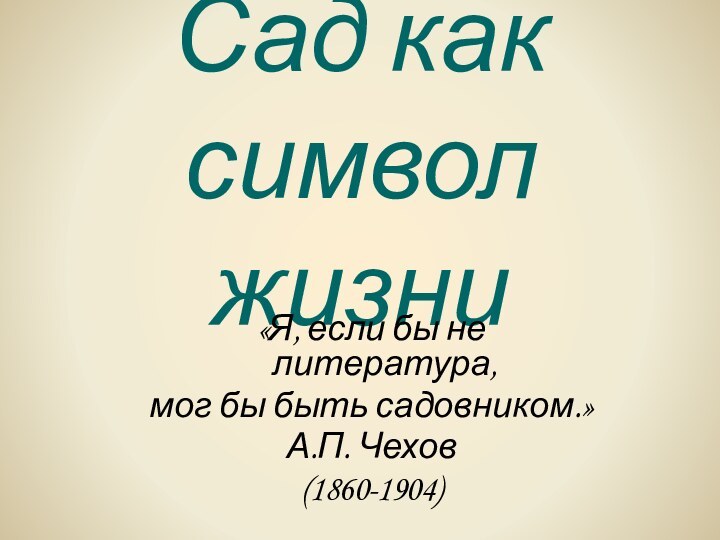 Сад как символ жизни«Я, если бы не литература, мог бы быть садовником.»А.П. Чехов (1860-1904)