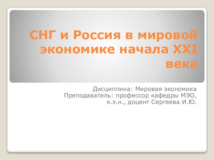 СНГ и Россия в мировой экономике начала XXI векаДисциплина: Мировая экономикаПреподаватель: профессор