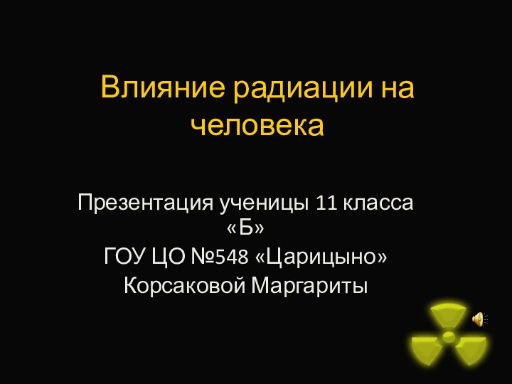 Влияние радиации на человекаПрезентация ученицы 11 класса «Б»ГОУ ЦО №548 «Царицыно»Корсаковой Маргариты