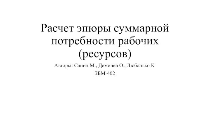 Расчет эпюры суммарной потребности рабочих (ресурсов)Авторы: Санин М., Демичев О., Любанько К.ЗБМ-402