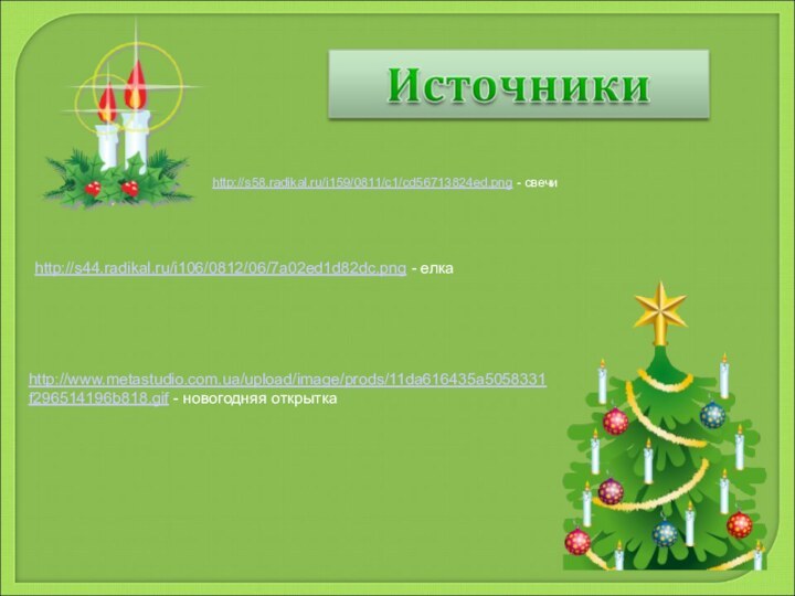 http://s58.radikal.ru/i159/0811/c1/cd56713824ed.png - свечиhttp://s44.radikal.ru/i106/0812/06/7a02ed1d82dc.png - елкаhttp://www.metastudio.com.ua/upload/image/prods/11da616435a5058331f296514196b818.gif - новогодняя открытка