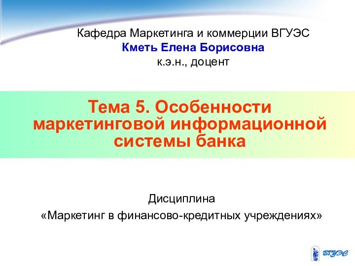 Тема 5. Особенности маркетинговой информационной системы банкаКафедра Маркетинга и коммерции ВГУЭСКметь Елена