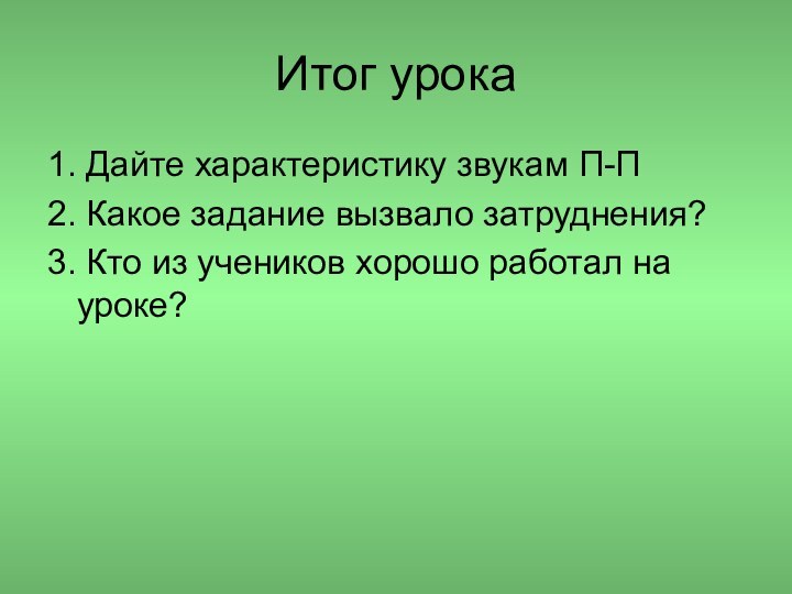 Итог урока1. Дайте характеристику звукам П-П2. Какое задание вызвало затруднения?3. Кто из