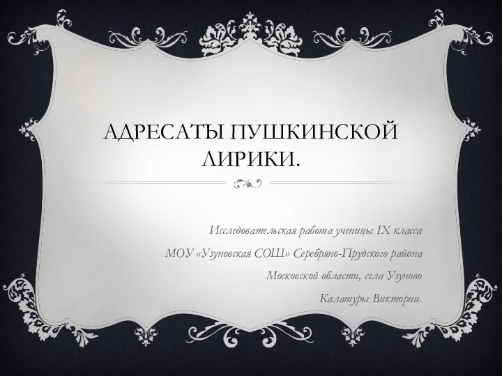 Адресаты пушкинской лирики.Исследовательская работа ученицы IX класса МОУ «Узуновская СОШ» Серебряно-Прудского района