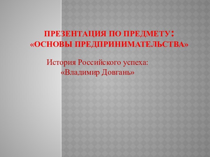 Презентация по предмету: «Основы предпринимательства»История Российского успеха: «Владимир Довгань»