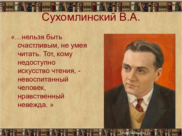 Сухомлинский В.А.«…нельзя быть счастливым, не умея читать. Тот, кому недоступно искусство чтения,