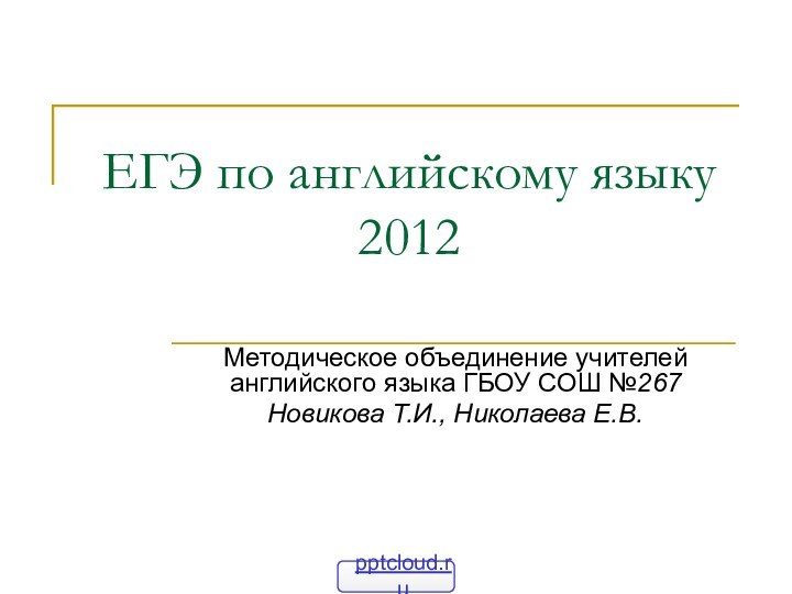 ЕГЭ по английскому языку 2012 Методическое объединение учителей английского языка ГБОУ СОШ №267Новикова Т.И., Николаева Е.В.