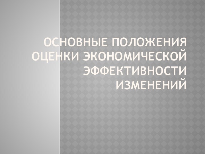 ОСНОВНЫЕ ПОЛОЖЕНИЯ  ОЦЕНКи ЭКОНОМИЧЕСКОЙ ЭФФЕКТИВНОСТИ ИЗМЕНЕНИЙ