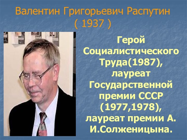 Валентин Григорьевич Распутин ( 1937 )Герой Социалистического Труда(1987), лауреат Государственной премии СССР (1977,1978), лауреат премии А.И.Солженицына.