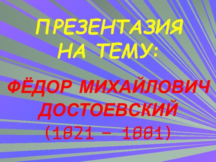 ПРЕЗЕНТАЗИЯ НА ТЕМУ:ФЁДОР МИХАЙЛОВИЧДОСТОЕВСКИЙ(1821 – 1881)