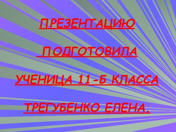 ПРЕЗЕНТАЦИЮ   ПОДГОТОВИЛА  УЧЕНИЦА 11-Б КЛАССА   ТРЕГУБЕНКО ЕЛЕНА.