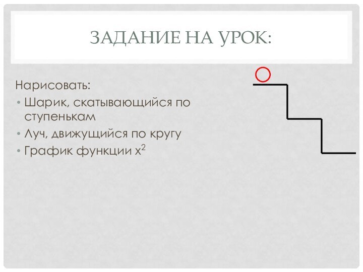 Задание на урок:Нарисовать: Шарик, скатывающийся по ступенькамЛуч, движущийся по кругуГрафик функции х2