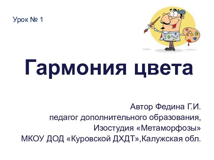 Гармония цветаАвтор Федина Г.И. педагог дополнительного образования,Изостудия «Метаморфозы» МКОУ ДОД «Куровской ДХДТ»,Калужская обл.Урок № 1