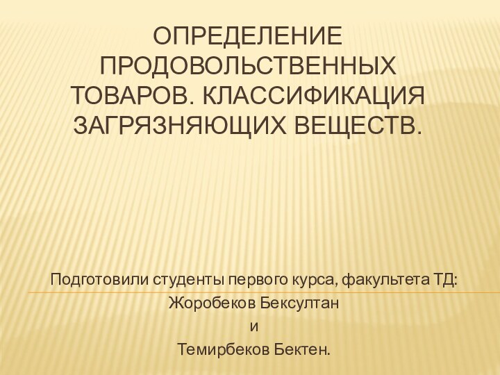 Определение продовольственных товаров. Классификация загрязняющих веществ.Подготовили студенты первого курса, факультета ТД: Жоробеков Бексултан и Темирбеков Бектен.