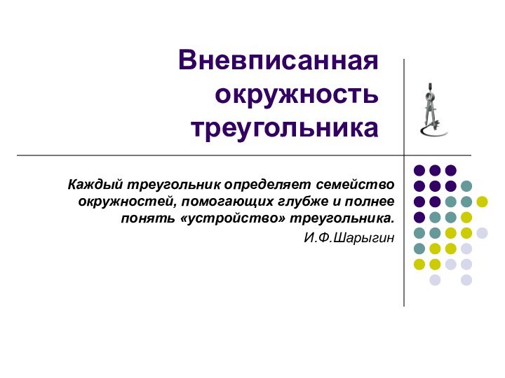 Вневписанная  окружность  треугольникаКаждый треугольник определяет семейство окружностей, помогающих глубже и