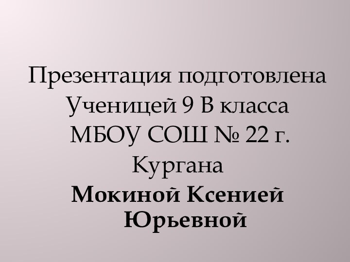 Презентация подготовленаУченицей 9 В класса  МБОУ СОШ № 22 г. КурганаМокиной Ксенией Юрьевной