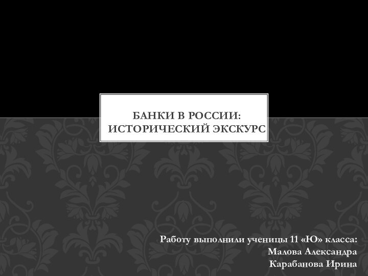 Банки в России:  исторический экскурсРаботу выполнили ученицы 11 «Ю» класса:Малова АлександраКарабанова Ирина