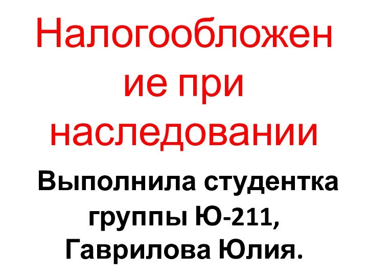 Налогообложение при наследовании  Выполнила студентка группы Ю-211, Гаврилова Юлия.