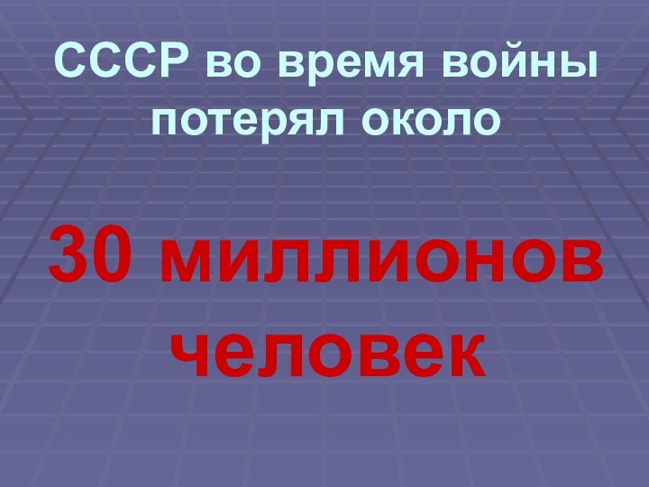 СССР во время войны потерял около   30 миллионов человек